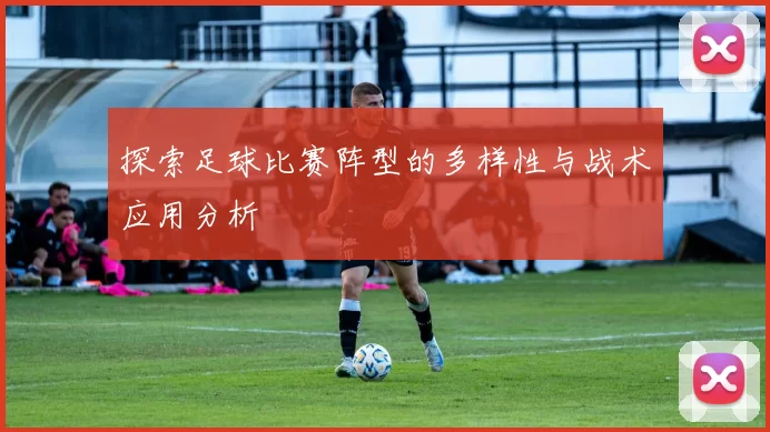 探索足球比赛阵型的多样性与战术应用分析