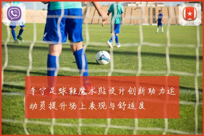 李宁足球鞋魔术贴设计创新助力运动员提升场上表现与舒适度