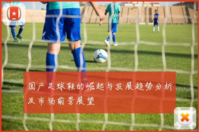 国产足球鞋的崛起与发展趋势分析及市场前景展望