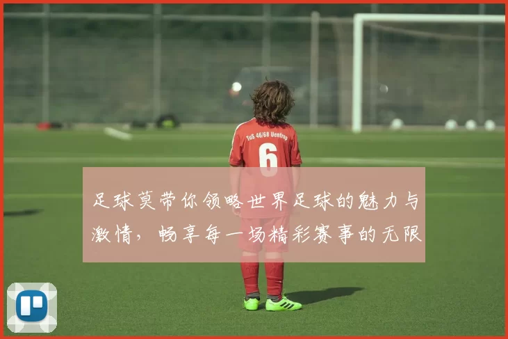 足球莫带你领略世界足球的魅力与激情，畅享每一场精彩赛事的无限乐趣