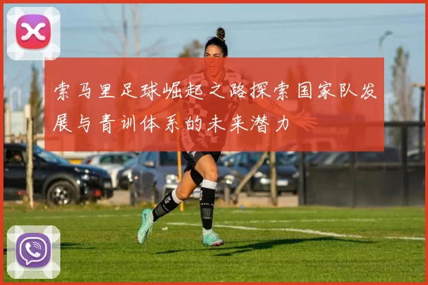 索马里足球崛起之路探索国家队发展与青训体系的未来潜力