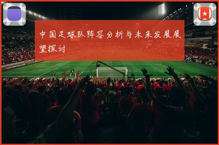 中国足球队阵容分析与未来发展展望探讨