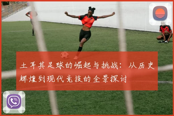 土耳其足球的崛起与挑战：从历史辉煌到现代竞技的全景探讨