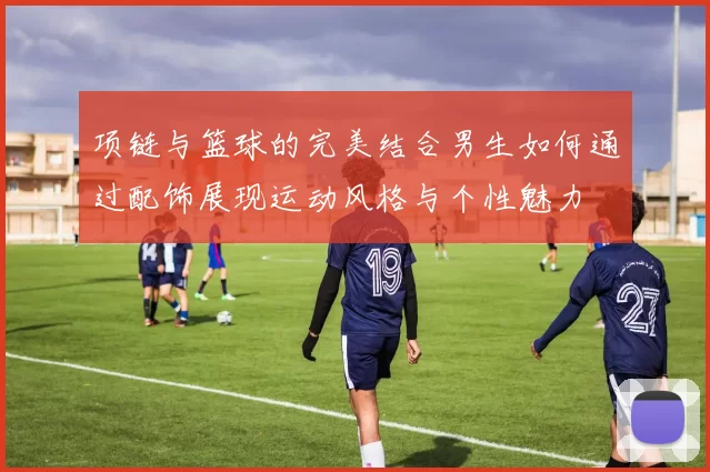 项链与篮球的完美结合男生如何通过配饰展现运动风格与个性魅力